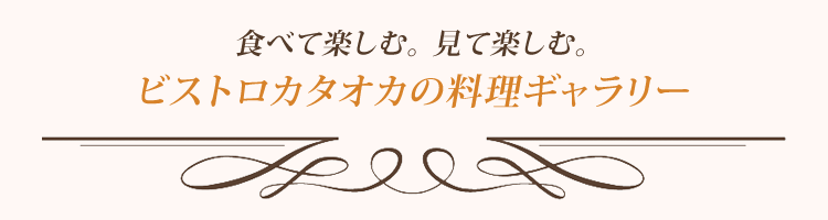 食べて楽しむ。見て楽しむ。ビストロカタオカの料理ギャラリー